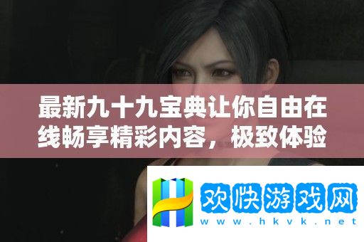 最新九十九寶典讓你自由在線暢享精彩內(nèi)容-極致體驗無負擔(dān)